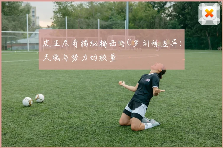 皮亚尼奇揭秘梅西与C罗训练差异：天赋与努力的较量