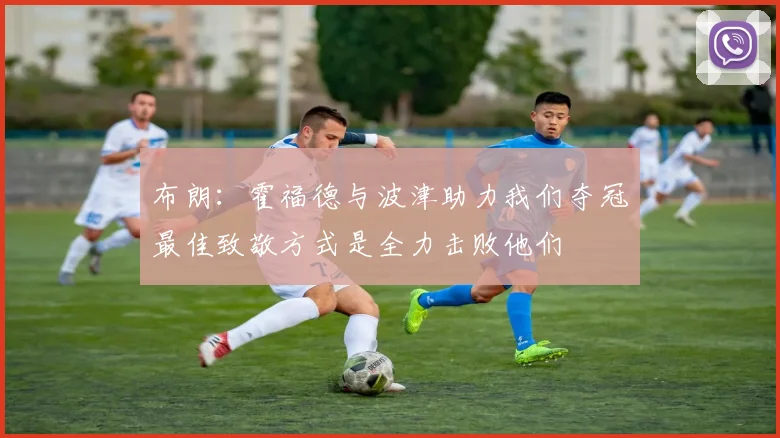 布朗：霍福德与波津助力我们夺冠最佳致敬方式是全力击败他们