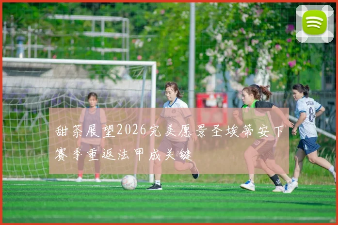 甜茶展望2026完美愿景圣埃蒂安下赛季重返法甲成关键