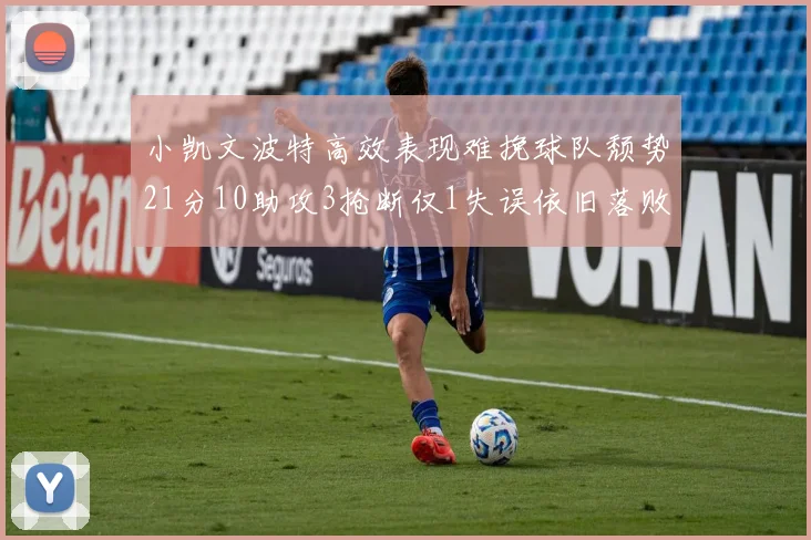 小凯文波特高效表现难挽球队颓势21分10助攻3抢断仅1失误依旧落败