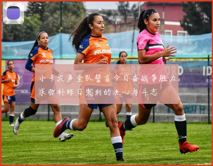 小卡发声全队誓言今日奋战争胜力求弥补昨日失利的决心与斗志