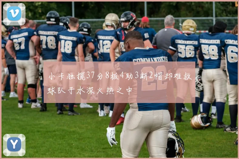 小卡独揽37分8板4助3断2帽却难救球队于水深火热之中