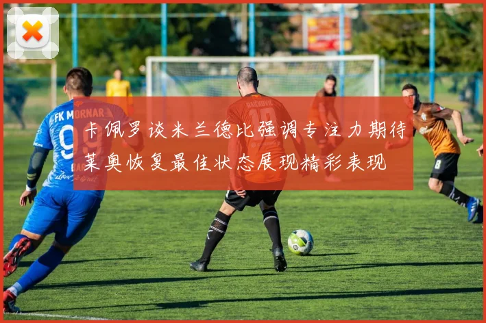 卡佩罗谈米兰德比强调专注力期待莱奥恢复最佳状态展现精彩表现