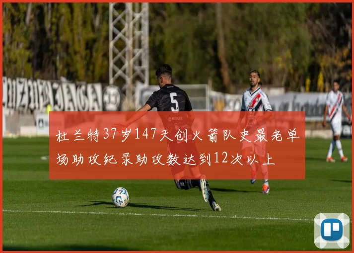 杜兰特37岁147天创火箭队史最老单场助攻纪录助攻数达到12次以上