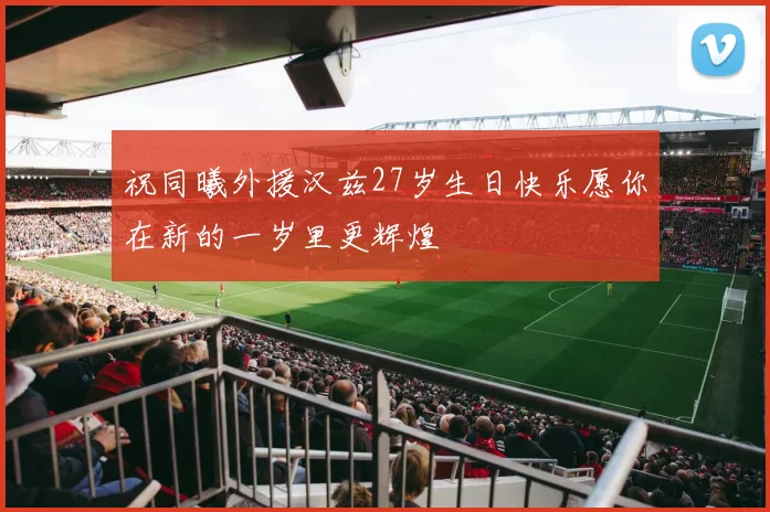 祝同曦外援汉兹27岁生日快乐愿你在新的一岁里更辉煌