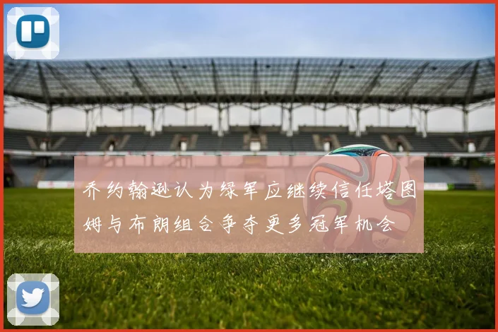 乔约翰逊认为绿军应继续信任塔图姆与布朗组合争夺更多冠军机会