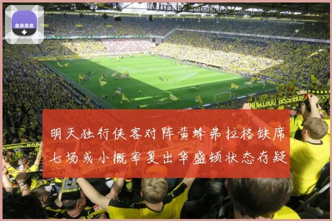 明天独行侠客对阵黄蜂弗拉格缺席七场或小概率复出华盛顿状态存疑