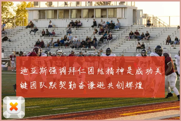迪亚斯强调拜仁团结精神是成功关键团队默契勤奋谦逊共创辉煌