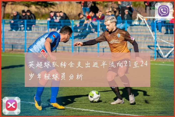 英超球队转会支出近半流向21至24岁年轻球员分析