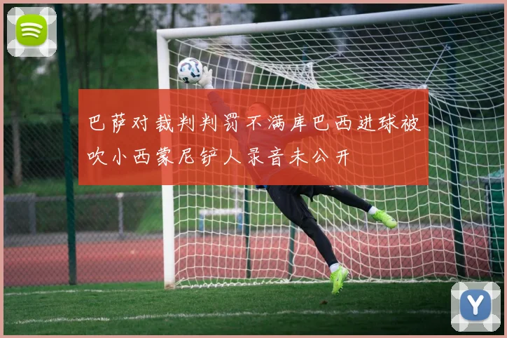 巴萨对裁判判罚不满库巴西进球被吹小西蒙尼铲人录音未公开
