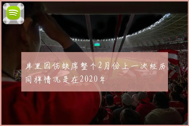 库里因伤缺席整个2月份上一次经历同样情况是在2020年