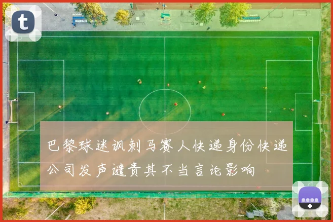 巴黎球迷讽刺马赛人快递身份快递公司发声谴责其不当言论影响