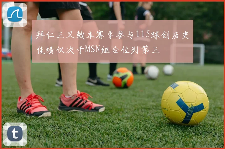 拜仁三叉戟本赛季参与115球创历史佳绩仅次于MSN组合位列第三