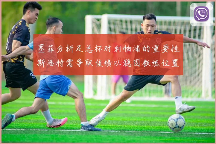 墨菲分析足总杯对利物浦的重要性斯洛特需争取佳绩以稳固教练位置