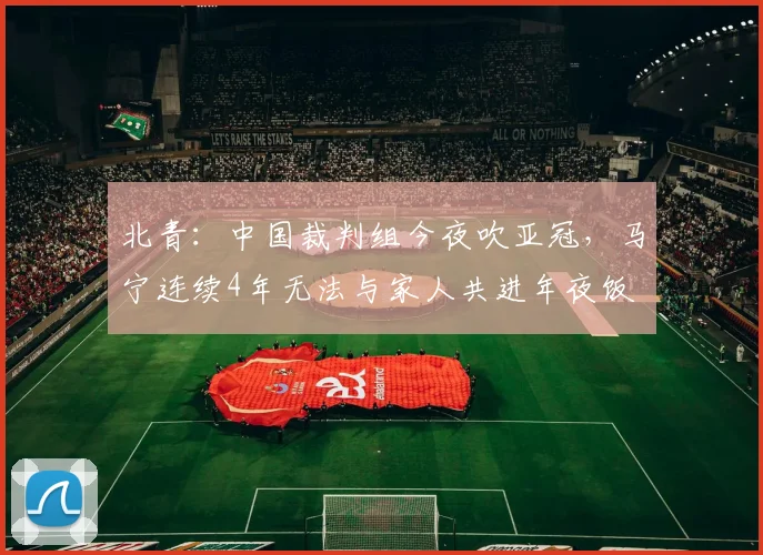 北青：中国裁判组今夜吹亚冠，马宁连续4年无法与家人共进年夜饭