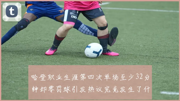 哈登职业生涯第四次单场至少32分钟却零罚球引发热议究竟发生了什么