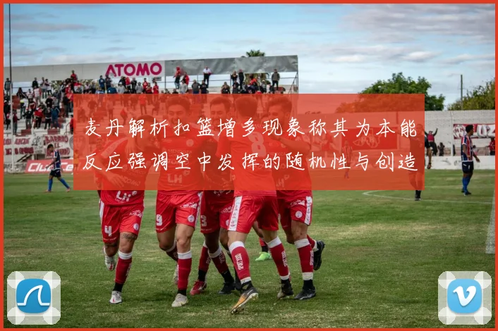 麦丹解析扣篮增多现象称其为本能反应强调空中发挥的随机性与创造力